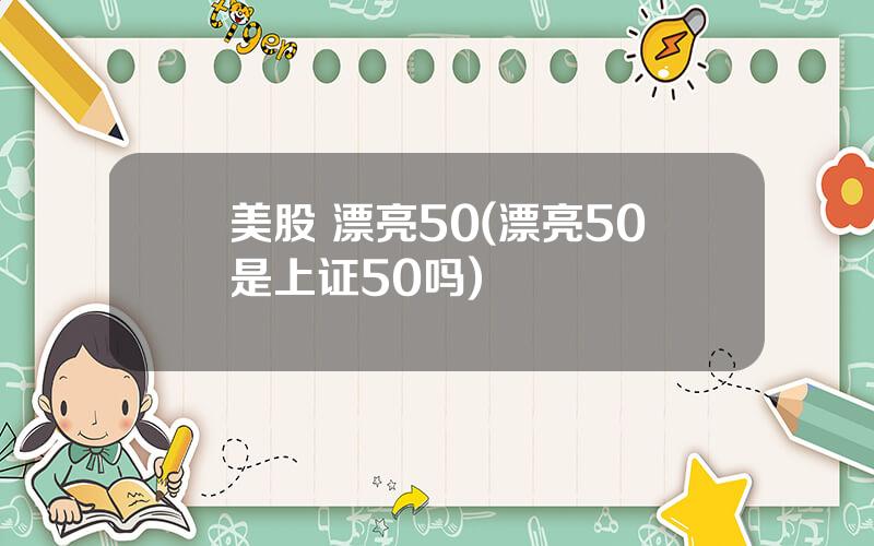 美股 漂亮50(漂亮50是上证50吗)